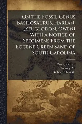 On the Fossil Genus Basilosaurus, Harlan, (Zeuglodon, Owen) With a Notice of Specimens From the Eocene Green Sand of South Carolina