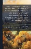 Lettres de la mse du Ch�telet, r�(c)unies pour la premÿere fois. Revues sur les autographes et les �(c)ditions originales; augment�(c)es de 37 lettres entÿerement in�(c)dites, de nombreuses notes...