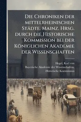 Chroniken der mittelrheinischen Städte. Mainz. Hrsg. durch die Historische Kommission bei der Königlichen Akademie der Wissenschaften