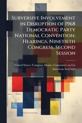 Subversive Involvement in Disruption of 1968 Democratic Party National Convention. Hearings, Ninetieth Congress, Second Session