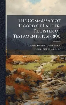 Scotland Commissariot Lauder, Francis James Grant - Commissariot Record of Lauder. Register of Testaments, 1561-1800, Inbunden. Tillgänglighet: Lägg i varukorg