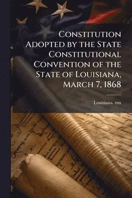 Constitution Adopted by the State Constitutional Convention of the State of Louisiana, March 7, 1868