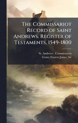 St Andrews Commissariot, Francis James Grant - Commissariot Record of Saint Andrews. Register of Testaments, 1549-1800, Inbunden. Tillgänglighet: Lägg i varukorg