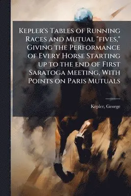 Kepler's Tables of Running Races and Mutual "fives," Giving the Performance of Every Horse Starting up to the end of First Saratoga Meeting, With Points on Paris Mutuals