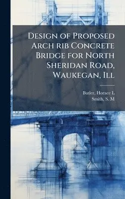 Horace L Butler, S M Smith - Design of Proposed Arch rib Concrete Bridge for North Sheridan Road, Waukegan, Ill, Inbunden. Tillgänglighet: Lägg i varukorg