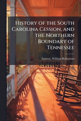 William Robertson Garrett - History of the South Carolina Cession, and the Northern Boundary of Tennessee, Häftad