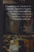 Homeri Ilias, Graece et Latine: annotationes in usum Serenissimi Principis Gulielmi Augusti, Ducis de Cumberland, &c.