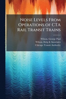 George Paul Wilson, Ihrig & Associates Wilson, Chicago Transit Authority - Noise Levels From Operations of CTA Rail Transit Trains, Häftad. Tillgänglighet: Lägg i varukorg