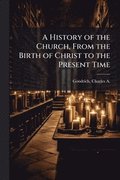 History of the Church, From the Birth of Christ to the Present Time