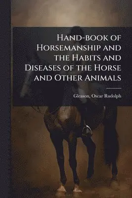 Hand-book of Horsemanship and the Habits and Diseases of the Horse and Other Animals