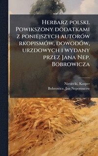 Herbarz polski. Powikszony dodatkami z poniejszych autor�3w rkopism�3w, dowod�3w, urzdowych i wydany przez Jana Nep. Bobrowicza
