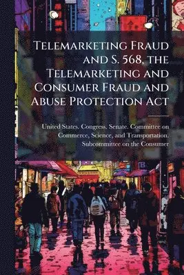Telemarketing Fraud and S. 568, the Telemarketing and Consumer Fraud and Abuse Protection Act