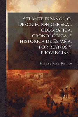 Atlante español; o, Descripcion general geogràfica, cronolÃ3gica, e histÃ3rica de España, por reynos y provincias ..