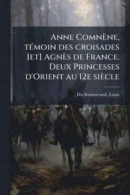 Anne Comnène, tÃ(c)moin des croisades [et] Agnès de France. Deux Princesses d'Orient au 12e siècle