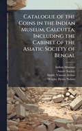 Catalogue of the Coins in the Indian Museum, Calcutta, Including the Cabinet of the Asiatic Society of Bengal