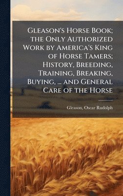 Oscar Rudolph Gleason - Gleason's Horse Book; the Only Authorized Work by America's King of Horse Tamers; History, Breeding, Training, Breaking, Buying, ... and General Care of the Horse, Inbunden