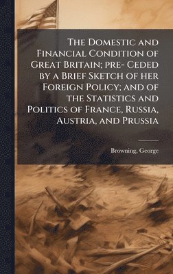 George Browning - Domestic and Financial Condition of Great Britain; pre- Ceded by a Brief Sketch of her Foreign Policy; and of the Statistics and Politics of France, Russia, Austria, and Prussia, Inbunden. Tillgänglighet: Lägg i varukorg