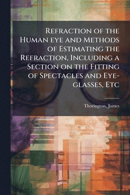James Thorington - Refraction of the Human eye and Methods of Estimating the Refraction, Including a Section on the Fitting of Spectacles and Eye-glasses, Etc, Häftad. Tillgänglighet: Lägg i varukorg