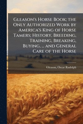 Oscar Rudolph Gleason - Gleason's Horse Book; the Only Authorized Work by America's King of Horse Tamers; History, Breeding, Training, Breaking, Buying, ... and General Care of the Horse, Häftad