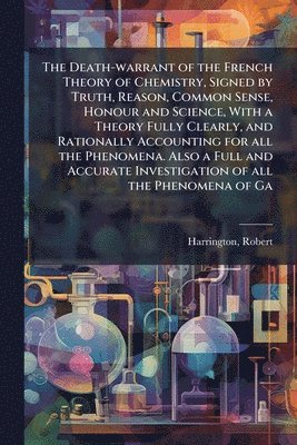 Robert Harrington - Death-warrant of the French Theory of Chemistry, Signed by Truth, Reason, Common Sense, Honour and Science, With a Theory Fully Clearly, and Rationally Accounting for all the Phenomena. Also a Full and Accurate Investigation of all the Phenomena of Ga, Häftad. Tillgänglighet: Lägg i varukorg