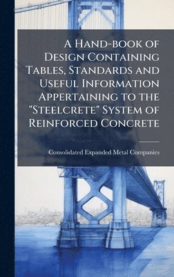 Consolidated Expanded Metal Companies - Hand-book of Design Containing Tables, Standards and Useful Information Appertaining to the "Steelcrete" System of Reinforced Concrete, Inbunden