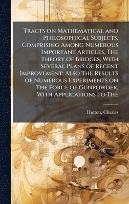 Charles Hutton - Tracts on Mathematical and Philosophical Subjects, Comprising Among Numerous Important Articles, The Theory of Bridges, With Several Plans of Recent Improvement; Also The Results of Numerous Experiments on The Force of Gunpowder, With Applications to The, Inbunden