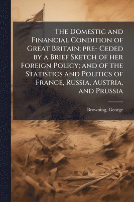 George Browning - Domestic and Financial Condition of Great Britain; pre- Ceded by a Brief Sketch of her Foreign Policy; and of the Statistics and Politics of France, Russia, Austria, and Prussia, Häftad. Tillgänglighet: Lägg i varukorg