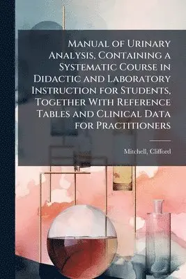 Manual of Urinary Analysis, Containing a Systematic Course in Didactic and Laboratory Instruction for Students, Together With Reference Tables and Clinical Data for Practitioners