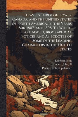 John Lambert, Robert Phillips - Travels Through Lower Canada, and the United States of North America, in the Years 1806, 1807, and 1808. To Which are Added, Biographical Notices and Anecdotes of Some of the Leading Characters in the United States, Häftad
