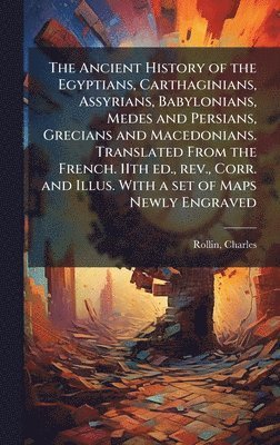 Ancient History of the Egyptians, Carthaginians, Assyrians, Babylonians, Medes and Persians, Grecians and Macedonians. Translated From the French. 11th ed., rev., Corr. and Illus. With a set of Maps Newly Engraved