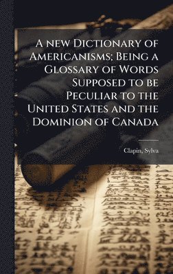 new Dictionary of Americanisms; Being a Glossary of Words Supposed to be Peculiar to the United States and the Dominion of Canada
