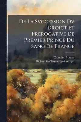De La Svccession Dv Droict Et Prerogative De Premier Prince Du Sang De France