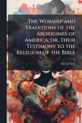 Myron Eells - Worship and Traditions of the Aborigines of America, or, Their Testimony to the Religion of the Bible, Häftad
