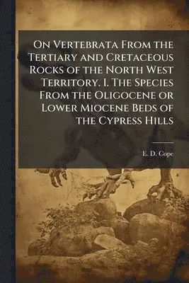 On Vertebrata From the Tertiary and Cretaceous Rocks of the North West Territory. I. The Species From the Oligocene or Lower Miocene Beds of the Cypress Hills