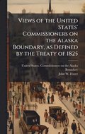 Views of the United States' Commissioners on the Alaska Boundary, as Defined by the Treaty of 1825