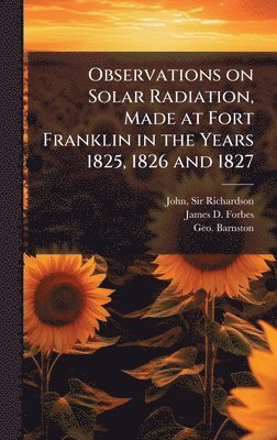 Observations on Solar Radiation, Made at Fort Franklin in the Years 1825, 1826 and 1827