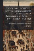 Views of the United States' Commissioners on the Alaska Boundary, as Defined by the Treaty of 1825