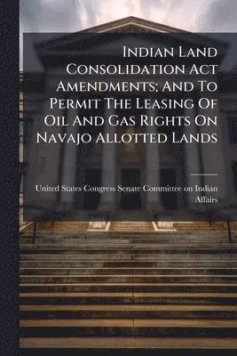 Indian Land Consolidation Act Amendments; And To Permit The Leasing Of Oil And Gas Rights On Navajo Allotted Lands