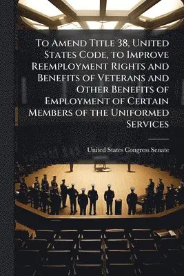 To Amend Title 38, United States Code, to Improve Reemployment Rights and Benefits of Veterans and Other Benefits of Employment of Certain Members of the Uniformed Services