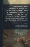 Memoranda and Observations on the Crimean War, 1854-5, and Notes on Mr. Kinglake's Second Volume [of ⿿The Invasion of the Crimea⿿]. From Manuscripts by the Late General Sir G. Brown