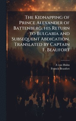 Kidnapping of Prince Alexander of Battenberg, his Return to Bulgaria and Subsequent Abdication. Translated by Captain F. Beaufort