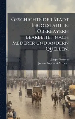 Joseph Gerstner, Johann Nepomuk Mederer - Geschichte der Stadt Ingolstadt in Oberbayern bearbeitet nach Mederer und andern Quellen., Inbunden. Tillgänglighet: Lägg i varukorg