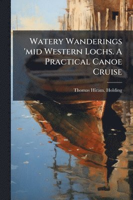Thomas Hiram Holding - Watery Wanderings 'mid Western Lochs. A Practical Canoe Cruise, Häftad. Tillgänglighet: Lägg i varukorg