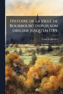 Histoire de la ville de Bourbourg depuis son origine jusqu'en 1789.