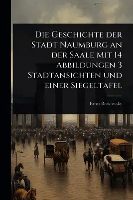 Geschichte der Stadt Naumburg an der Saale Mit 14 Abbildungen 3 Stadtansichten und einer Siegeltafel