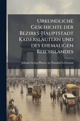 Urkundliche Geschichte der Bezirks-Hauptstadt Kaiserslautern und des ehemaligen Reichslandes