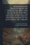 Memoranda and Observations on the Crimean War, 1854-5, and Notes on Mr. Kinglake's Second Volume [of ⿿The Invasion of the Crimea⿿]. From Manuscripts by the Late General Sir G. Brown