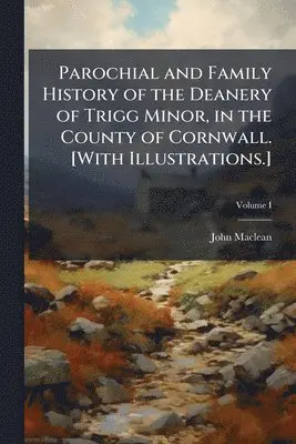 Parochial and Family History of the Deanery of Trigg Minor, in the County of Cornwall. [With Illustrations.]