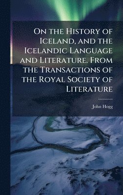 John Hogg - On the History of Iceland, and the Icelandic Language and Literature. From the Transactions of the Royal Society of Literature, Inbunden