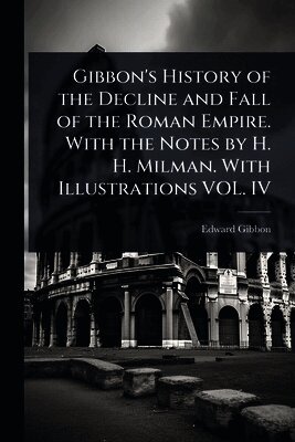 Edward Gibbon - Gibbon's History of the Decline and Fall of the Roman Empire. With the Notes by H. H. Milman. With Illustrations VOL. IV, Häftad